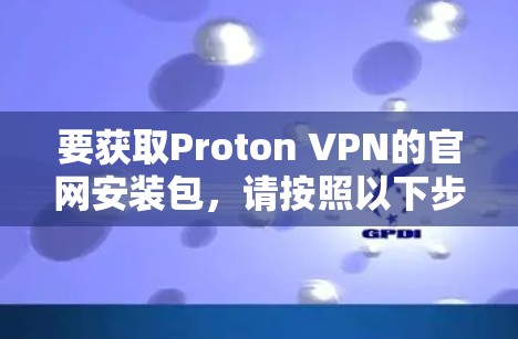 要获取Proton VPN的官网安装包，请按照以下步骤操作