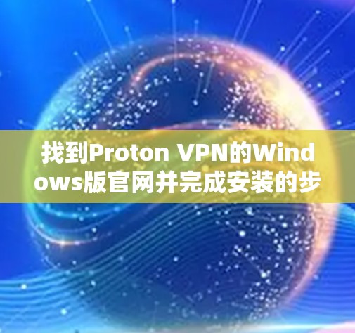 找到Proton VPN的Windows版官网并完成安装的步骤如下