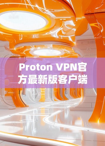 Proton VPN官方最新版客户端,性能与隐私双重升级 Proton VPN官方最新版客户端,性能与隐私双重升级