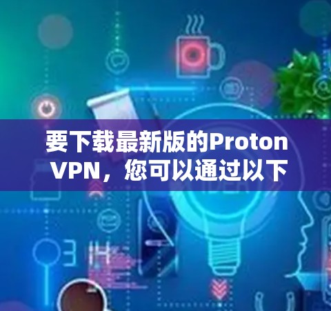 要下载最新版的Proton VPN，您可以通过以下步骤进行