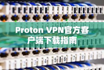 Proton VPN官方客户端下载指南 Proton VPN官方客户端下载指南