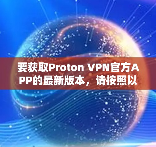 要获取Proton VPN官方APP的最新版本，请按照以下步骤操作