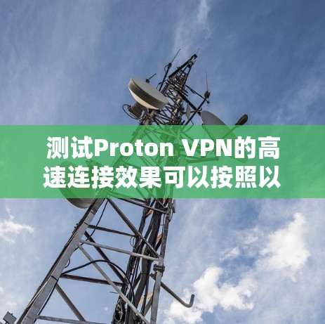 测试Proton VPN的高速连接效果可以按照以下步骤进行