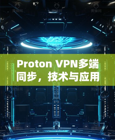 Proton VPN多端同步,技术与应用分析 Proton VPN多端同步,技术与应用分析
