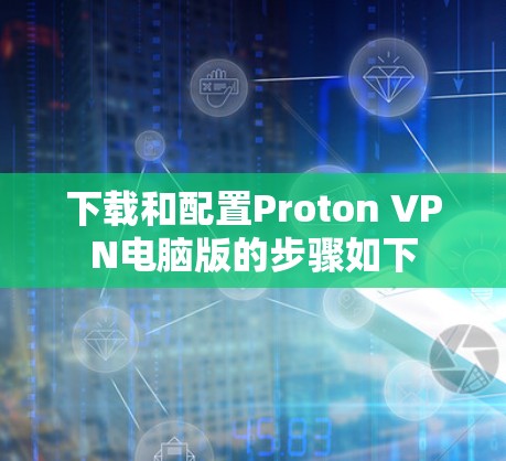 下载和配置Proton VPN电脑版的步骤如下