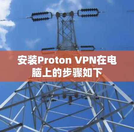 安装Proton VPN在电脑上的步骤如下 安装Proton VPN在电脑上的步骤如下
