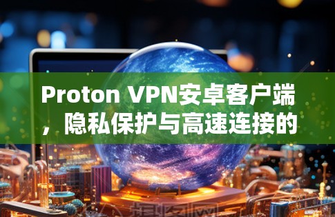 Proton VPN安卓客户端,隐私保护与高速连接的双重保障 Proton VPN安卓客户端,隐私保护与高速连接的双重保障