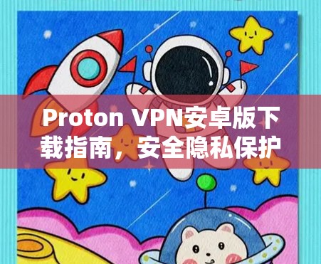 Proton VPN安卓版下载指南，安全隐私保护助力网络自由
