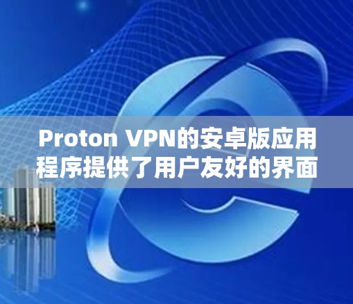 Proton VPN的安卓版应用程序提供了用户友好的界面和强大的功能，帮助用户保护网络隐私和安全。以下是使用Proton VPN安卓版APP的详细步骤