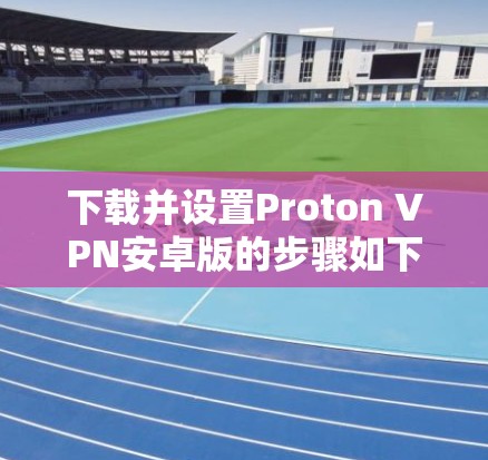 下载并设置Proton VPN安卓版的步骤如下