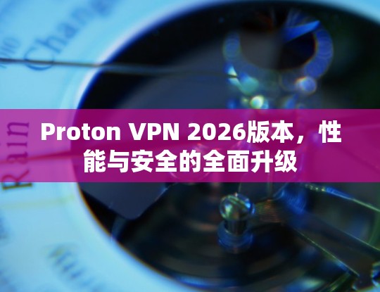 Proton VPN 2026版本，性能与安全的全面升级