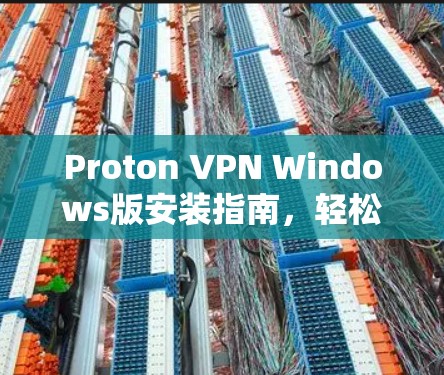 Proton VPN Windows版安装指南，轻松配置电脑客户端