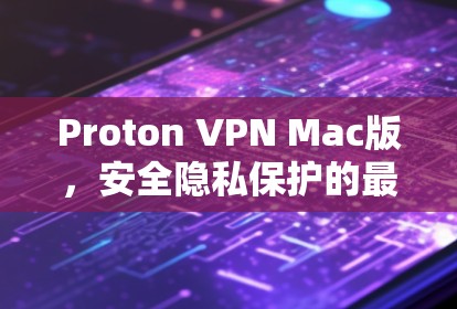 Proton VPN Mac版，安全隐私保护的最佳选择