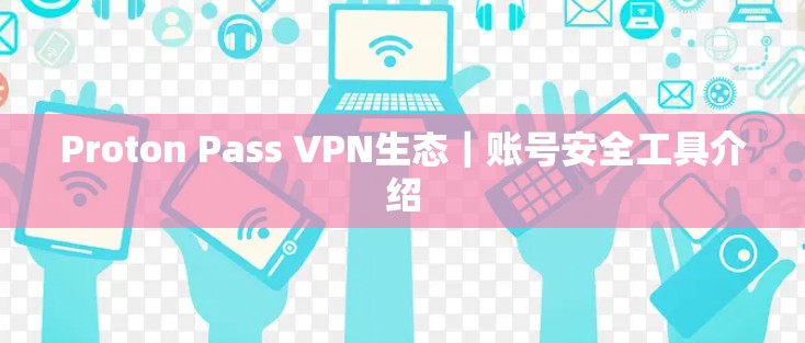 Proton Pass VPN生态｜账号安全工具介绍