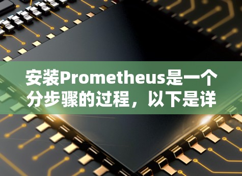 安装Prometheus是一个分步骤的过程，以下是详细的指南，帮助您顺利完成安装和配置