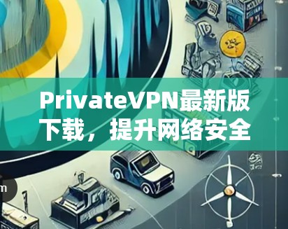 PrivateVPN最新版下载,提升网络安全与隐私保护 PrivateVPN最新版下载,提升网络安全与隐私保护