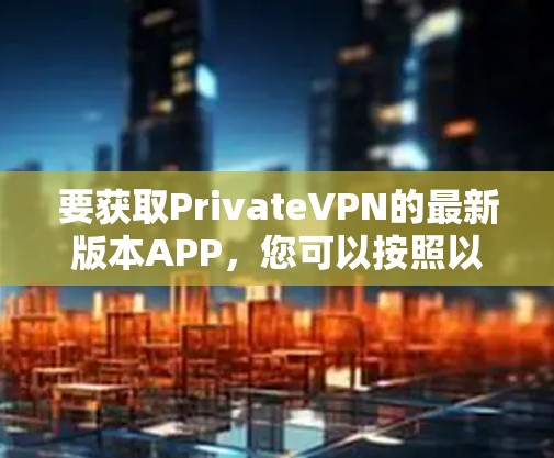 要获取PrivateVPN的最新版本APP，您可以按照以下步骤操作