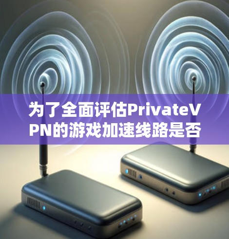 为了全面评估PrivateVPN的游戏加速线路是否适合你的需求，以下是详细的分析和建议