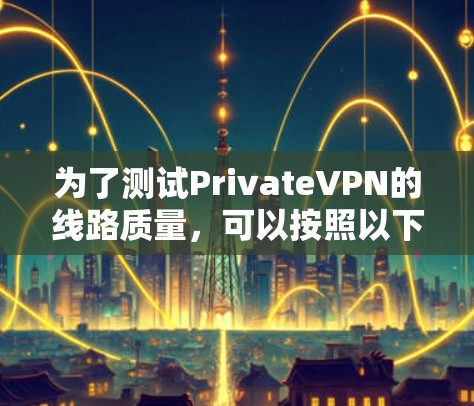 为了测试PrivateVPN的线路质量，可以按照以下步骤进行