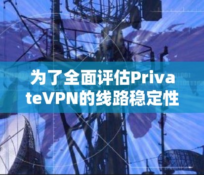 为了全面评估PrivateVPN的线路稳定性，您可以按照以下步骤进行测试