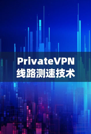 PrivateVPN线路测速技术分析与优化建议