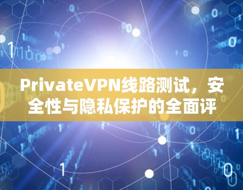 PrivateVPN线路测试，安全性与隐私保护的全面评测