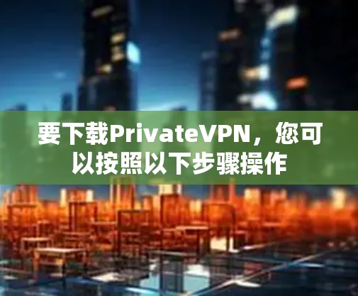 要下载PrivateVPN，您可以按照以下步骤操作