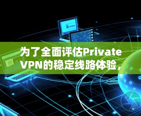 为了全面评估PrivateVPN的稳定线路体验，我进行了以下步骤和分析