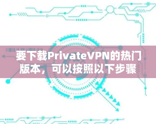 要下载PrivateVPN的热门版本，可以按照以下步骤操作