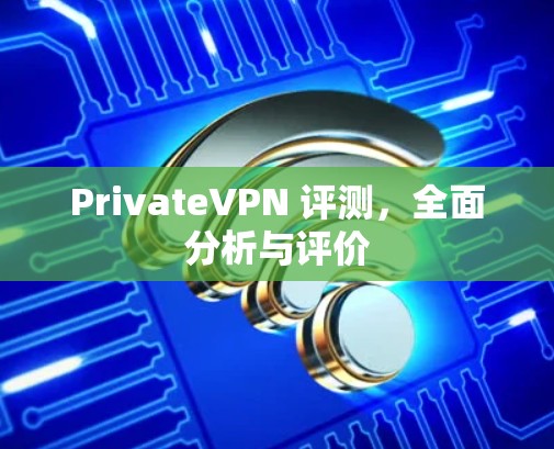 PrivateVPN 评测，全面分析与评价