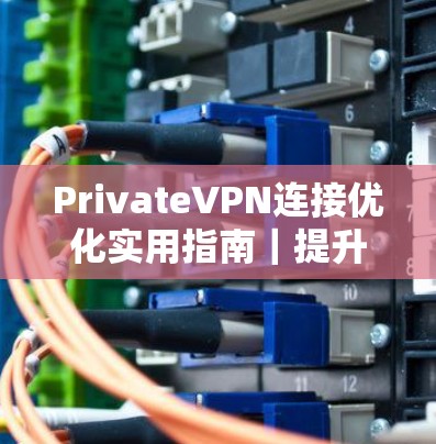 PrivateVPN连接优化实用指南｜提升速度与稳定性