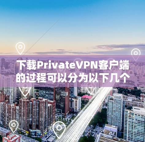 下载PrivateVPN客户端的过程可以分为以下几个步骤，每一步都需要仔细完成以确保顺利安装和使用