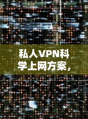 私人VPN科学上网方案，安全高效的网络访问解决方案