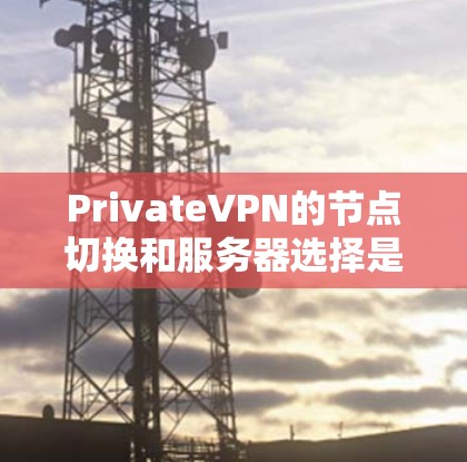 PrivateVPN的节点切换和服务器选择是一项重要的配置任务，能够帮助你优化连接速度、确保隐私安全和稳定性。以下是一些实用的技巧，帮助你更好地进行节点切换和服务器选择