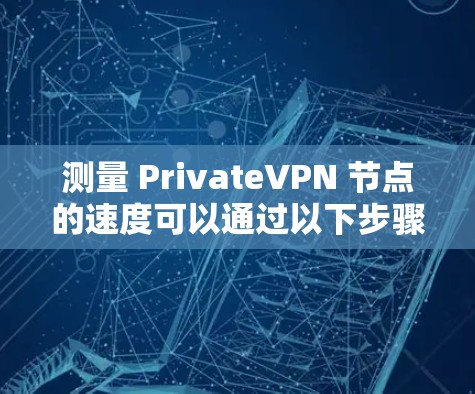 测量 PrivateVPN 节点的速度可以通过以下步骤进行
