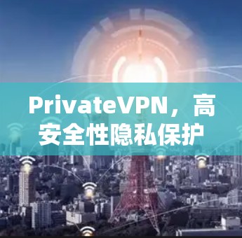 PrivateVPN,高安全性隐私保护VPN推荐 PrivateVPN,高安全性隐私保护VPN推荐