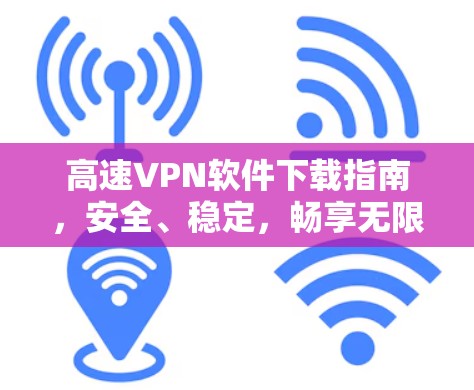 高速VPN软件下载指南，安全、稳定，畅享无限网络