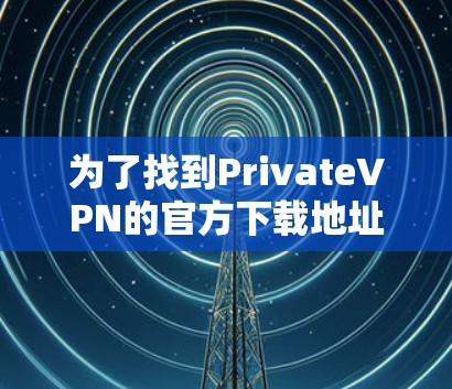 为了找到PrivateVPN的官方下载地址,您可以按照以下步骤操作 为了找到PrivateVPN的官方下载地址,您可以按照以下步骤操作