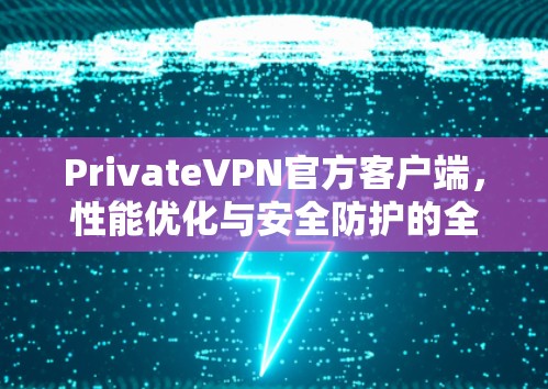 PrivateVPN官方客户端,性能优化与安全防护的全方位解决方案 PrivateVPN官方客户端,性能优化与安全防护的全方位解决方案