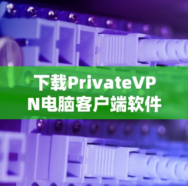 下载PrivateVPN电脑客户端软件的步骤如下 下载PrivateVPN电脑客户端软件的步骤如下