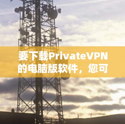 要下载PrivateVPN的电脑版软件,您可以按照以下步骤操作 要下载PrivateVPN的电脑版软件,您可以按照以下步骤操作