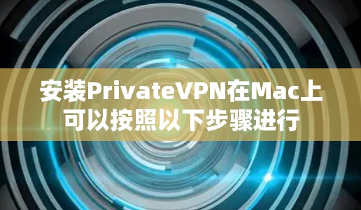 安装PrivateVPN在Mac上可以按照以下步骤进行