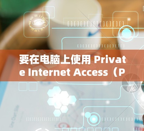要在电脑上使用 Private Internet Access(PIA)你需要按照以下步骤操作 要在电脑上使用 Private Internet Access(PIA)你需要按照以下步骤操作