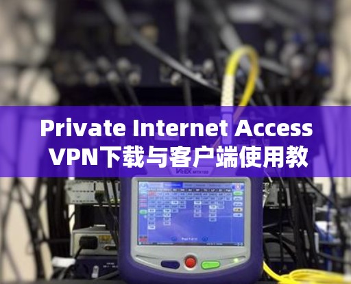 Private Internet Access VPN下载与客户端使用教程