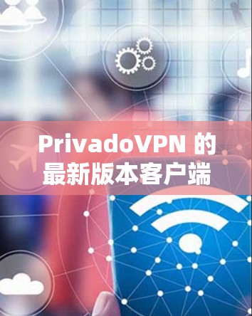 PrivadoVPN 的最新版本客户端可以通过以下步骤获取和安装