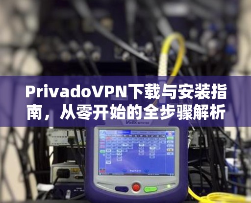 PrivadoVPN下载与安装指南，从零开始的全步骤解析