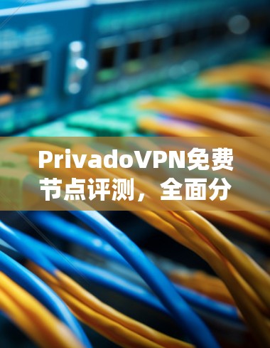 PrivadoVPN免费节点评测，全面分析与评估