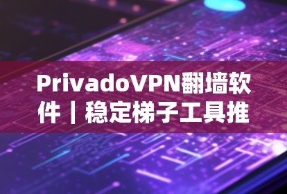 PrivadoVPN翻墙软件|稳定梯子工具推荐 PrivadoVPN翻墙软件|稳定梯子工具推荐