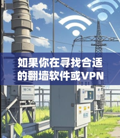 如果你在寻找合适的翻墙软件或VPN服务,以下是一些推荐和相关信息 如果你在寻找合适的翻墙软件或VPN服务,以下是一些推荐和相关信息