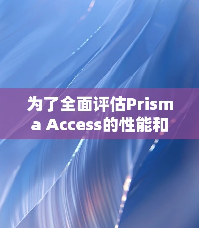为了全面评估Prisma Access的性能和网络体验,可以从以下几个方面进行测试和分析 为了全面评估Prisma Access的性能和网络体验,可以从以下几个方面进行测试和分析